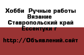 Хобби. Ручные работы Вязание. Ставропольский край,Ессентуки г.